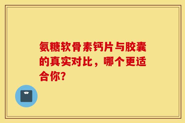 氨糖软骨素钙片与胶囊的真实对比，哪个更适合你？