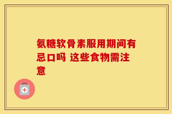 氨糖软骨素服用期间有忌口吗 这些食物需注意