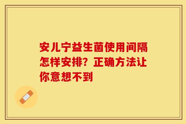安儿宁益生菌使用间隔怎样安排？正确方法让你意想不到