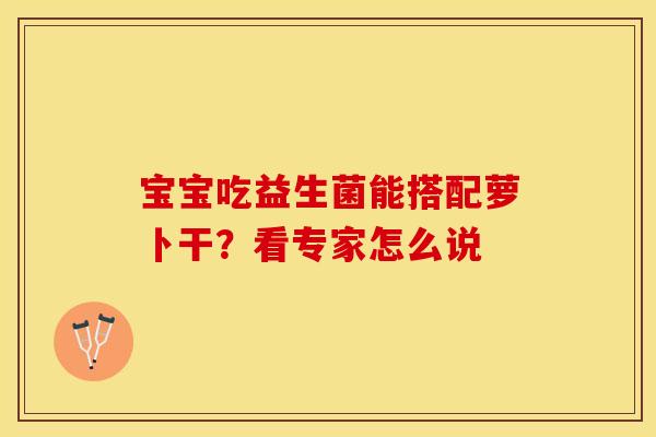 宝宝吃益生菌能搭配萝卜干?看专家怎么说 宝宝吃益生菌能搭配萝卜干?看专家怎么说