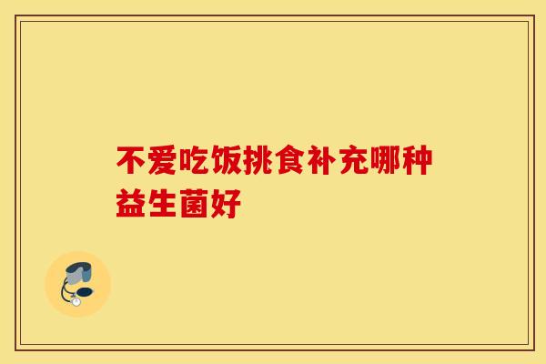 不爱吃饭挑食补充哪种益生菌好
