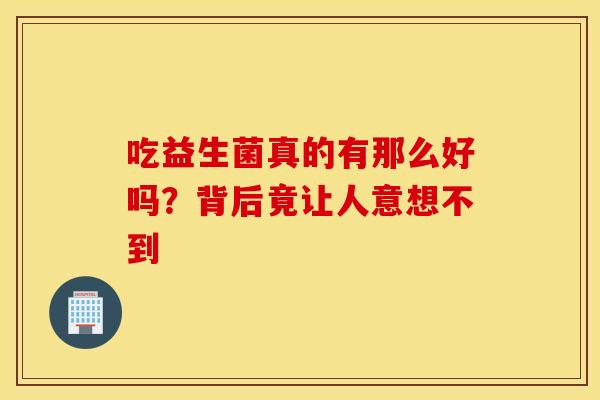 吃益生菌真的有那么好吗？背后竟让人意想不到