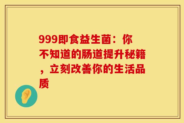 999即食益生菌：你不知道的肠道提升秘籍，立刻改善你的生活品质