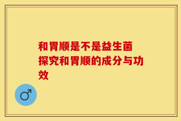 和胃顺是不是益生菌 探究和胃顺的成分与功效 和胃顺是不是益生菌 探究和胃顺的成分与功效