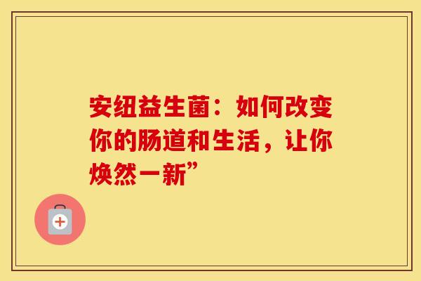 安纽益生菌:如何改变你的肠道和生活,让你焕然一新” 安纽益生菌:如何改变你的肠道和生活,让你焕然一新”