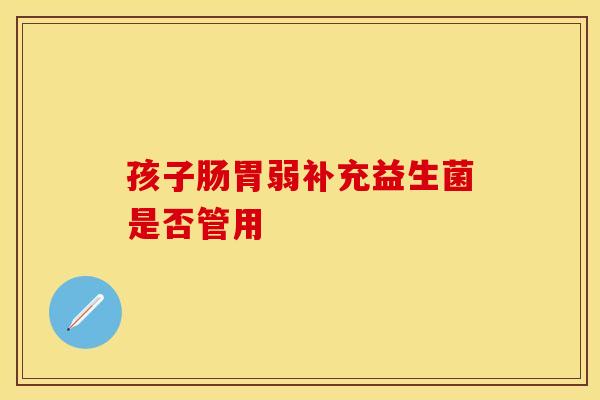 孩子肠胃弱补充益生菌是否管用 孩子肠胃弱补充益生菌是否管用
