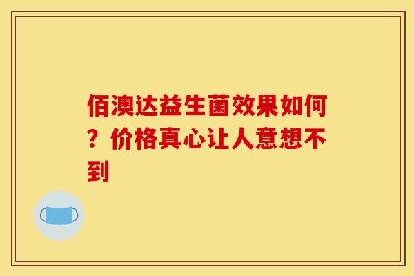 佰澳达益生菌效果如何？价格真心让人意想不到