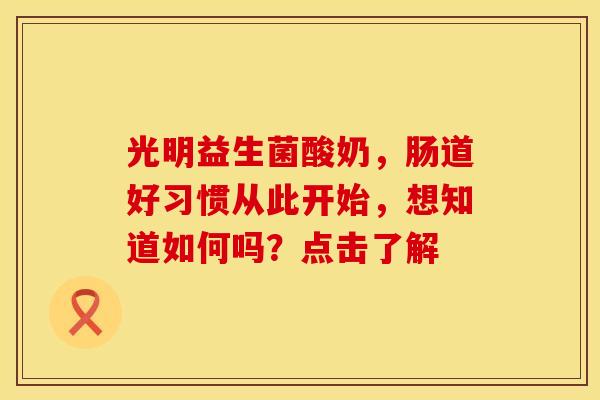 光明益生菌酸奶，肠道好习惯从此开始，想知道如何吗？点击了解