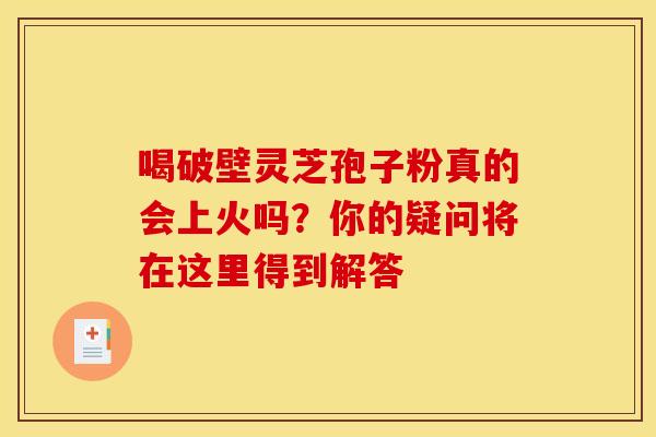 喝破壁灵芝孢子粉真的会上火吗？你的疑问将在这里得到解答