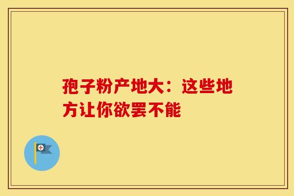 孢子粉产地大：这些地方让你欲罢不能