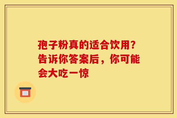 孢子粉真的适合饮用？告诉你答案后，你可能会大吃一惊