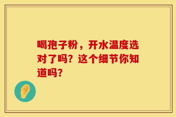 喝孢子粉,开水温度选对了吗?这个细节你知道吗? 喝孢子粉,开水温度选对了吗?这个细节你知道吗?