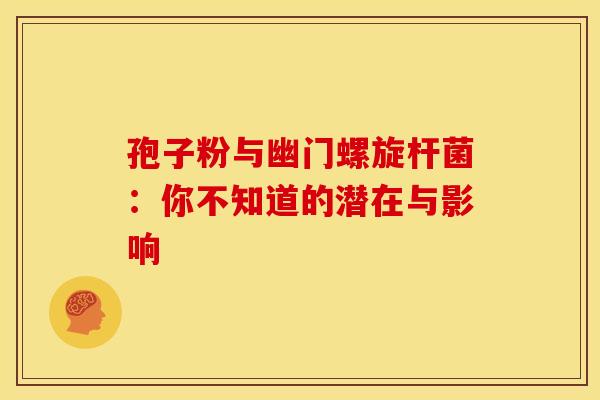 孢子粉与幽门螺旋杆菌：你不知道的潜在与影响