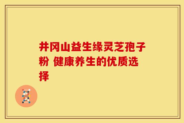 井冈山益生缘灵芝孢子粉 健康养生的优质选择