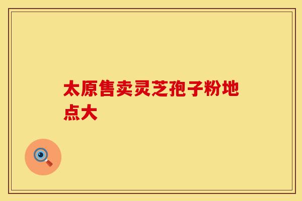 太原售卖灵芝孢子粉地点大