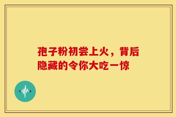 孢子粉初尝上火，背后隐藏的令你大吃一惊