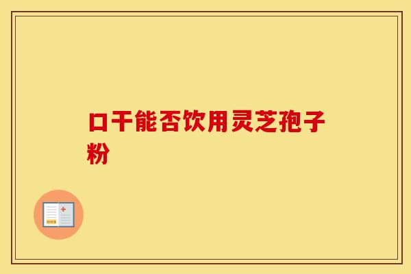 口干能否饮用灵芝孢子粉