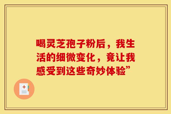 喝灵芝孢子粉后，我生活的细微变化，竟让我感受到这些奇妙体验”
