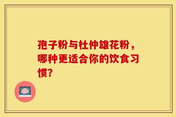 孢子粉与杜仲雄花粉，哪种更适合你的饮食习惯？