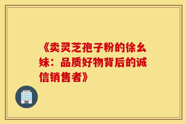 《卖灵芝孢子粉的徐幺妹：品质好物背后的诚信销售者》