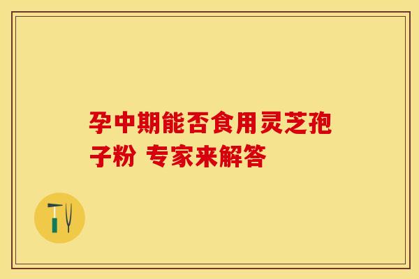 孕中期能否食用灵芝孢子粉 专家来解答
