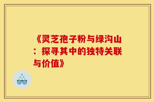 《灵芝孢子粉与绿沟山：探寻其中的独特关联与价值》