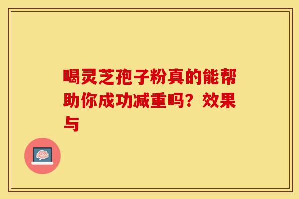 喝灵芝孢子粉真的能帮助你成功减重吗？效果与