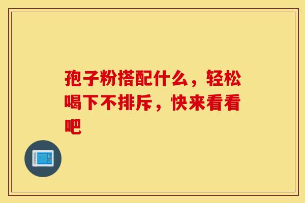 孢子粉搭配什么,轻松喝下不排斥,快来看看吧 孢子粉搭配什么,轻松喝下不排斥,快来看看吧