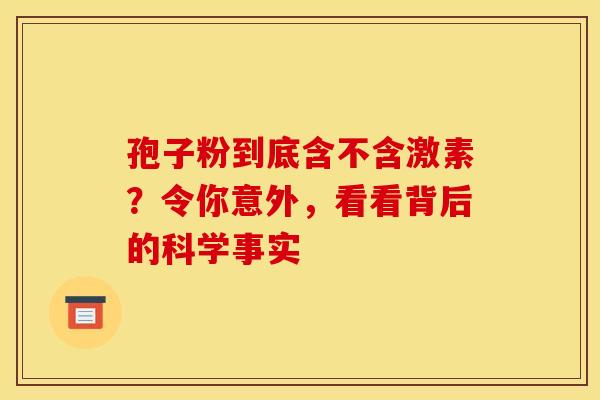 孢子粉到底含不含激素？令你意外，看看背后的科学事实