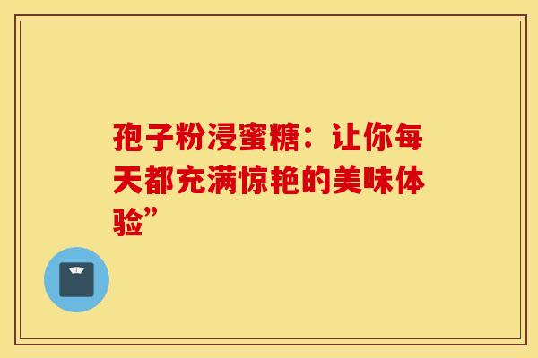 孢子粉浸蜜糖：让你每天都充满惊艳的美味体验”