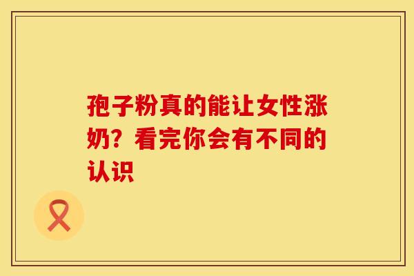 孢子粉真的能让女性涨奶？看完你会有不同的认识