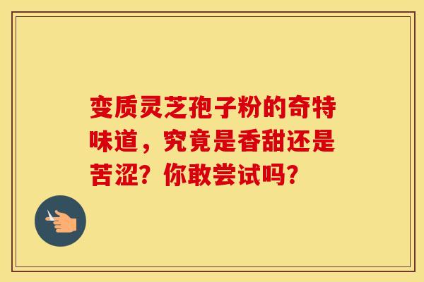 变质灵芝孢子粉的奇特味道，究竟是香甜还是苦涩？你敢尝试吗？