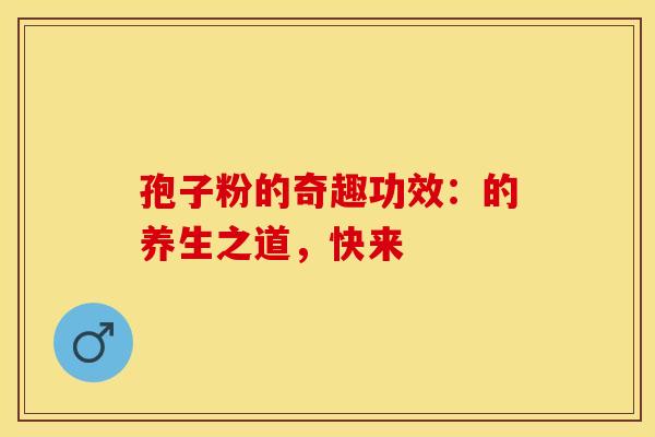 孢子粉的奇趣功效：的养生之道，快来