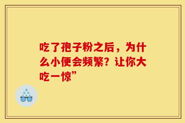 吃了孢子粉之后，为什么小便会频繁？让你大吃一惊”