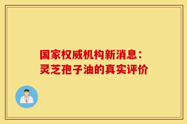 国家权威机构新消息：灵芝孢子油的真实评价