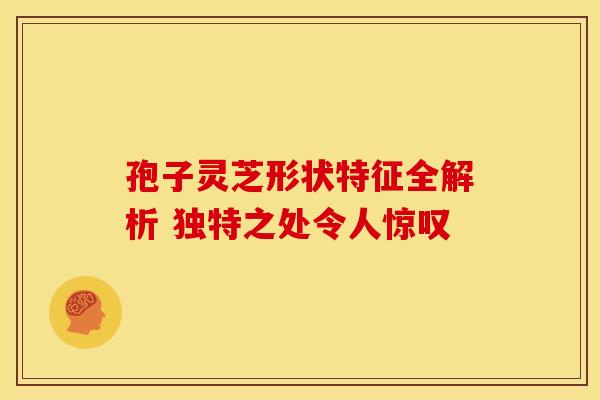 孢子灵芝形状特征全解析 独特之处令人惊叹