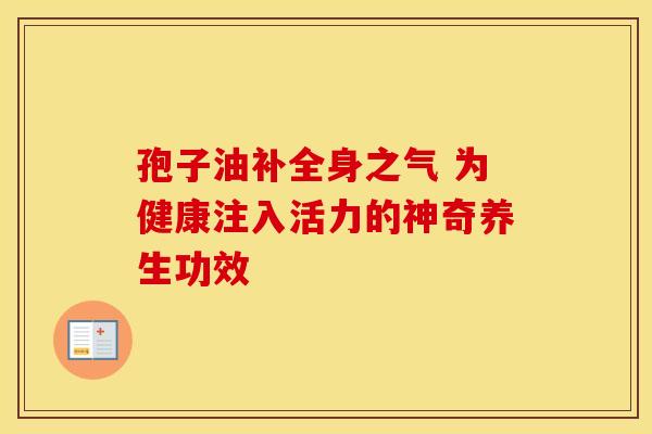 孢子油补全身之气 为健康注入活力的神奇养生功效