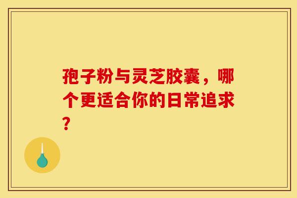 孢子粉与灵芝胶囊，哪个更适合你的日常追求？