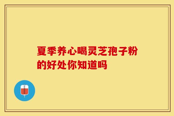 夏季养心喝灵芝孢子粉的好处你知道吗