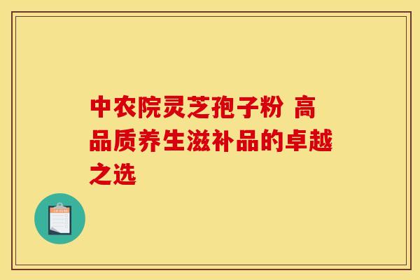 中农院灵芝孢子粉 高品质养生滋补品的卓越之选