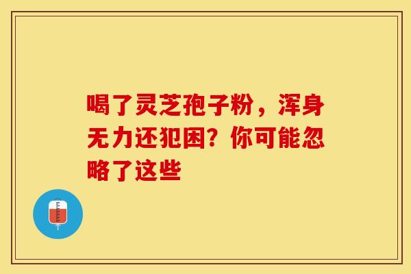 喝了灵芝孢子粉，浑身无力还犯困？你可能忽略了这些