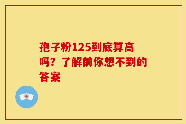 孢子粉125到底算高吗？了解前你想不到的答案