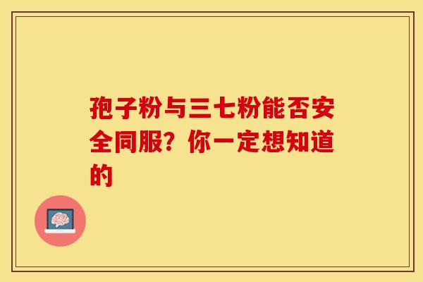 孢子粉与三七粉能否安全同服？你一定想知道的