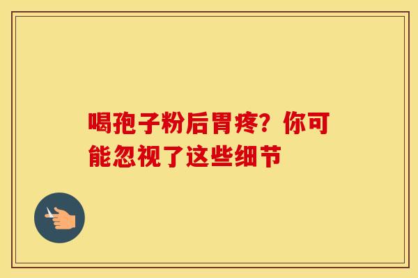 喝孢子粉后胃疼？你可能忽视了这些细节