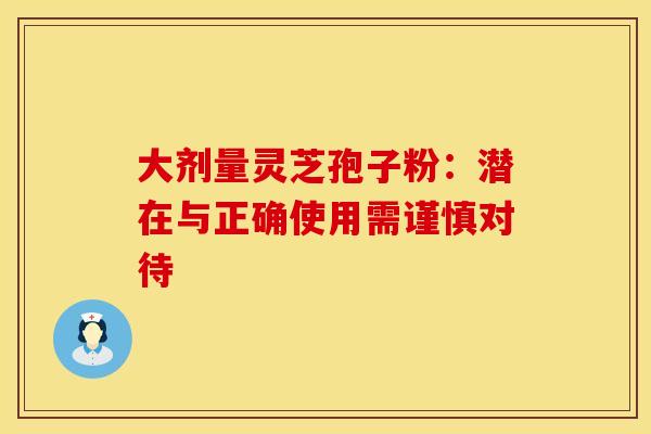 大剂量灵芝孢子粉：潜在与正确使用需谨慎对待