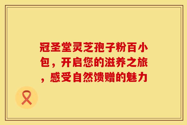 冠圣堂灵芝孢子粉百小包，开启您的滋养之旅，感受自然馈赠的魅力