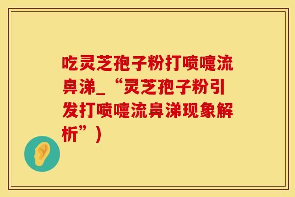 吃灵芝孢子粉打喷嚏流鼻涕_“灵芝孢子粉引发打喷嚏流鼻涕现象解析”)