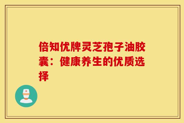 倍知优牌灵芝孢子油胶囊:健康养生的优质选择 倍知优牌灵芝孢子油胶囊:健康养生的优质选择