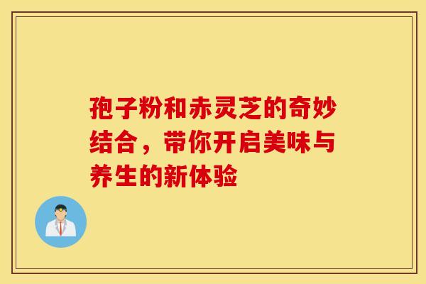孢子粉和赤灵芝的奇妙结合，带你开启美味与养生的新体验