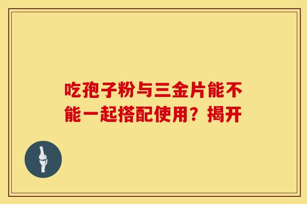 吃孢子粉与三金片能不能一起搭配使用？揭开